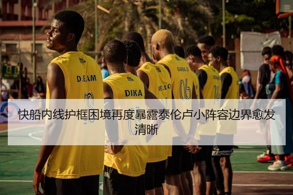 快船内线护框困境再度暴露泰伦卢小阵容边界愈发清晰
