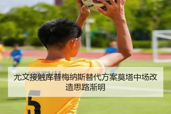 尤文接触库普梅纳斯替代方案莫塔中场改造思路渐明