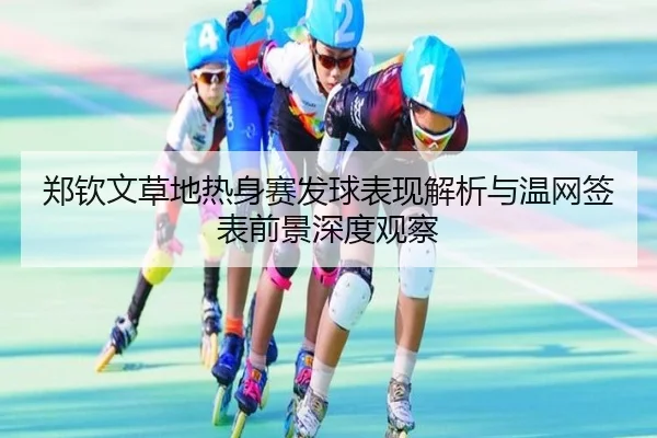 郑钦文草地热身赛发球表现解析与温网签表前景深度观察